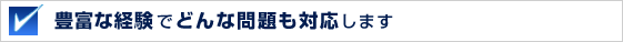 豊富な経験でどんな問題も対応します