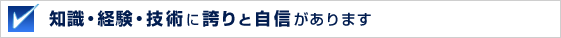 知識・経験・技術に誇りと自信があります